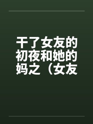 干了女友的初夜和她的妈之（女友篇）