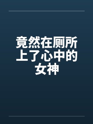 竟然在厕所上了心中的女神