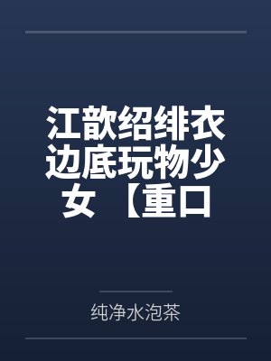 江歆绍绯衣边底玩物少女 【重口】